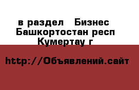  в раздел : Бизнес . Башкортостан респ.,Кумертау г.